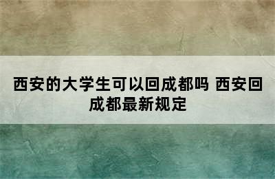 西安的大学生可以回成都吗 西安回成都最新规定